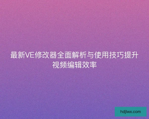 最新VE修改器全面解析与使用技巧提升视频编辑效率