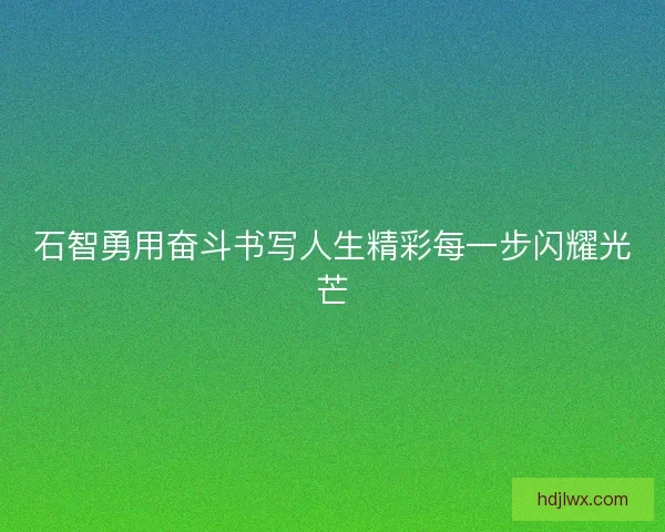 石智勇用奋斗书写人生精彩每一步闪耀光芒