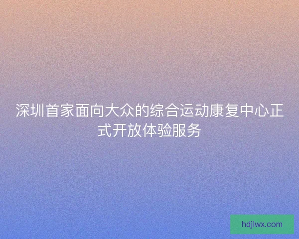 深圳首家面向大众的综合运动康复中心正式开放体验服务