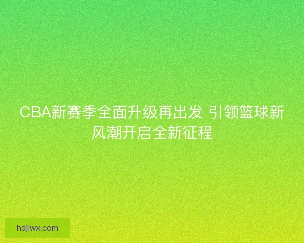 CBA新赛季全面升级再出发 引领篮球新风潮开启全新征程
