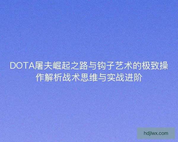 DOTA屠夫崛起之路与钩子艺术的极致操作解析战术思维与实战进阶