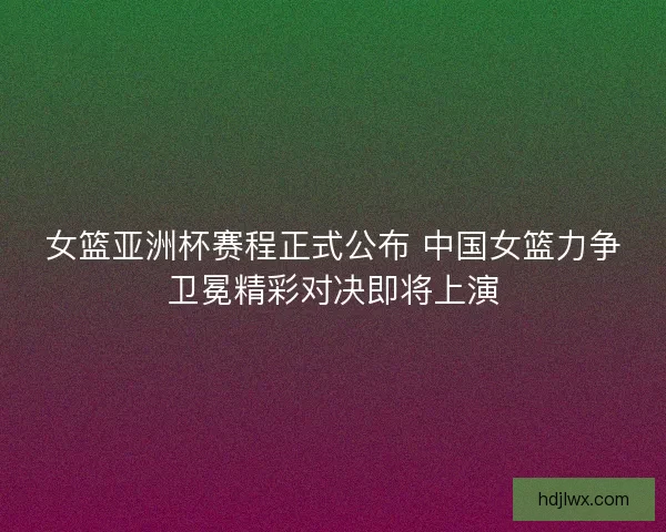 女篮亚洲杯赛程正式公布 中国女篮力争卫冕精彩对决即将上演