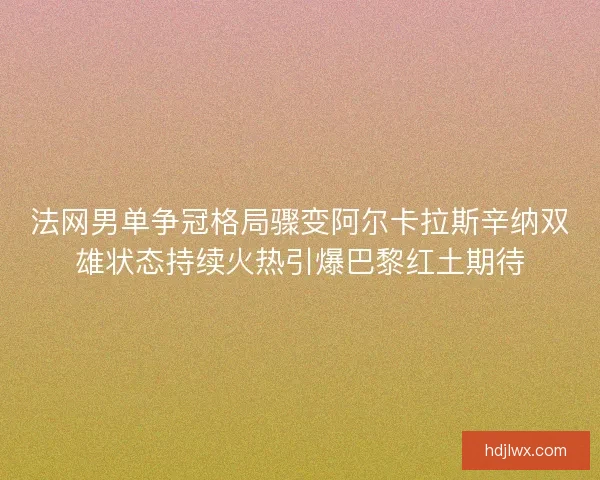 法网男单争冠格局骤变阿尔卡拉斯辛纳双雄状态持续火热引爆巴黎红土期待