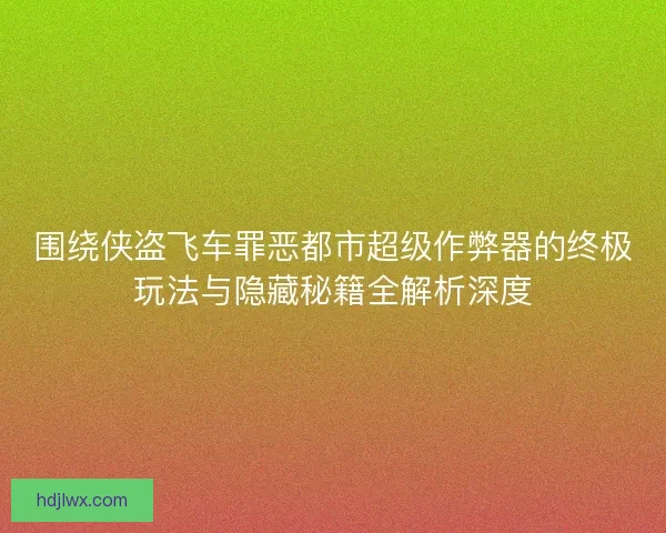 围绕侠盗飞车罪恶都市超级作弊器的终极玩法与隐藏秘籍全解析深度