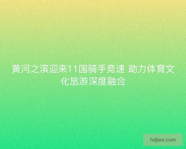 黄河之滨迎来11国骑手竞速 助力体育文化旅游深度融合