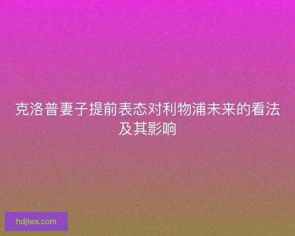 克洛普妻子提前表态对利物浦未来的看法及其影响