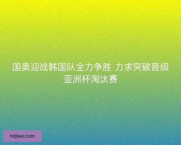 国奥迎战韩国队全力争胜 力求突破晋级亚洲杯淘汰赛